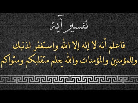 تفسير الآية فاعلم أنه لا إله إلا الله واستغفر لذنبك وللمؤمنين والمؤمنات والله يعلم متقلبكم ومثواكم