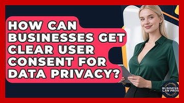 How Can Businesses Get Clear User Consent For Data Privacy? - Business Law Pros