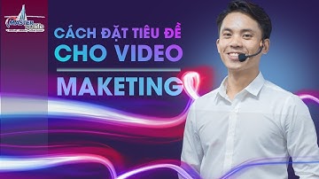 Đặt Tiêu Đề cho Video Marketing Dựa Vào Người Nổi Tiếng rèn Tự Tin Nói Trước đám Đông | Lê Văn Cương