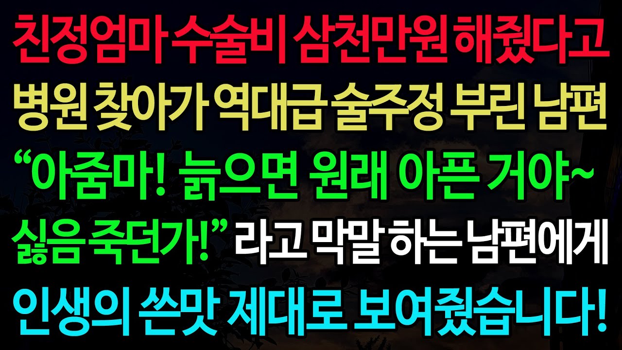 실화사연-친정엄마 수술비 삼천만원 해줬다고 병원 찾아가 역대급 술주정 부린 남편 “아줌마! 늙으면 원래 아픈 거야~ 싫음 죽던가!” 라고 막말 하는 남편에게 인생의 쓴맛 제대로