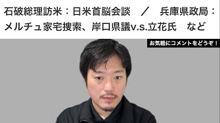 石破総理訪米、日米首脳会談 /メルチュ捜査、岸口県議v.s.立花氏　など