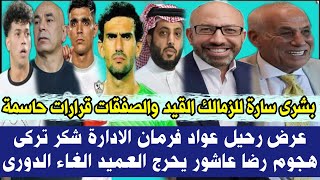 عاجل بشرى سارة للزمالك القيد والصفقات قرارات حاسمة 🎉عرض رحيل عواد فرمان الادارة شكر تركى هجوم رضا ⚽️