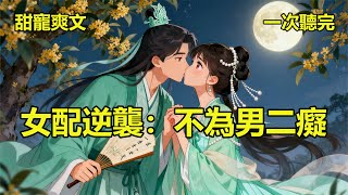 完結甜寵爽文《女配逆襲:不為男二癡》 小說 #故事 #愛情 #爽文 #打臉 #逆襲 ##聽書 #有聲小說 #穿越 #重生 #穿書 #權謀 #情感 #古言 #後宮 #甜寵