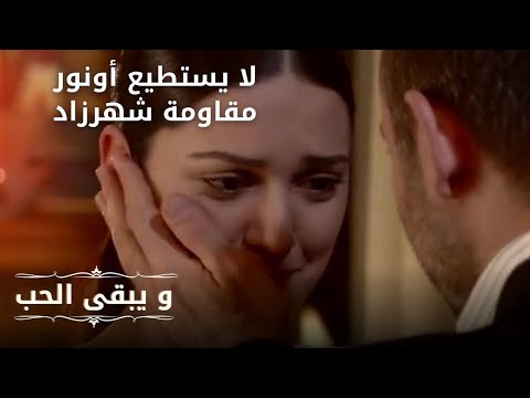 لا يستطيع أونور مقاومة شهرزاد مسلسل و يبقى الحب الحلقة 