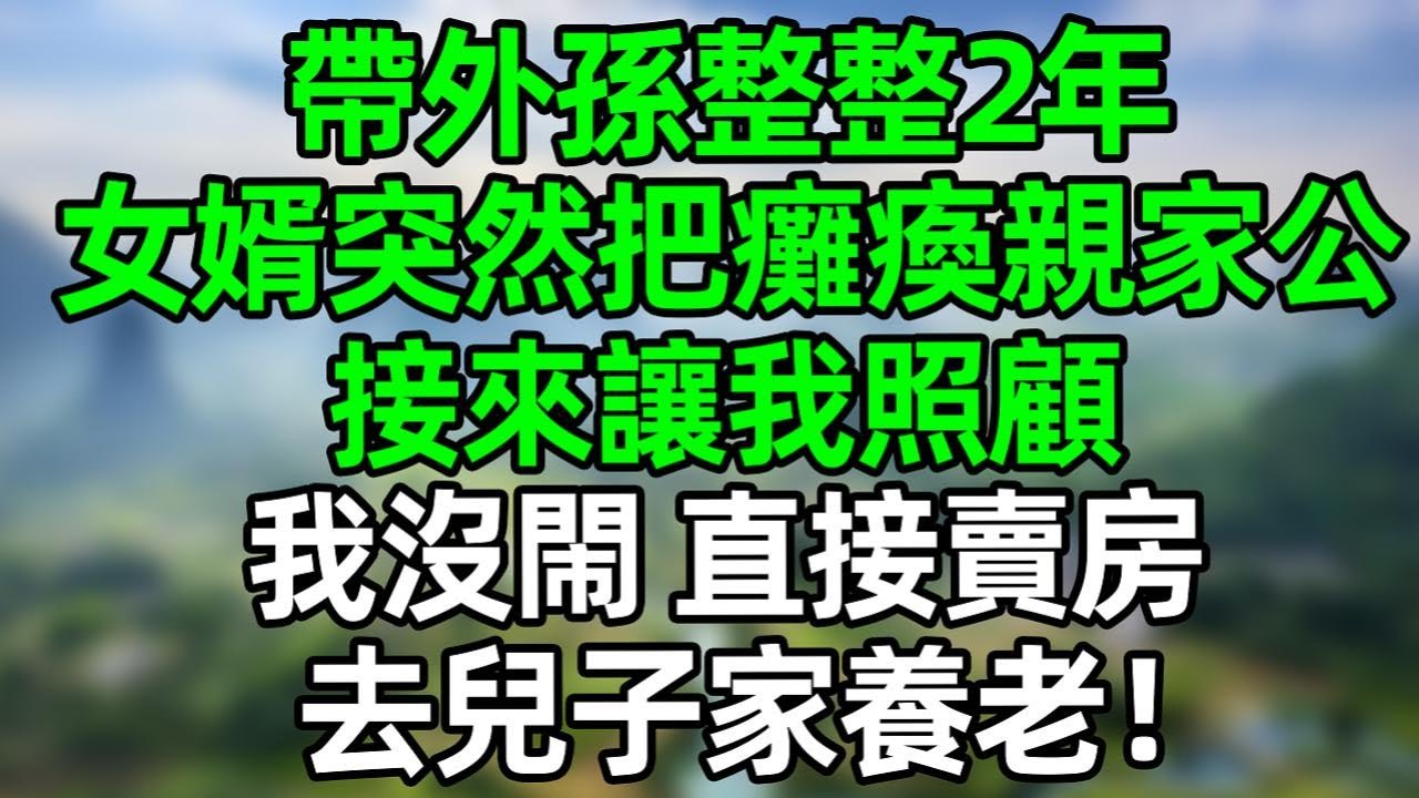 帶外孫整整2年，女婿突然把癱瘓親家公接來讓我照顧，我沒閙 直接賣房去兒子家養老！女兒一家徹底傻眼！#深夜淺讀 #夜讀人生 #大橘講故事  #情感故事  #講故事