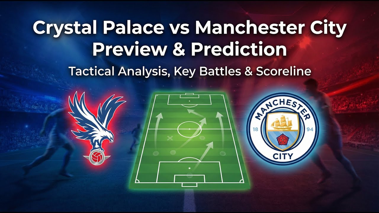 Crystal Palace vs Manchester City Preview & Prediction | Tactical Analysis, Key Battles & Scoreline