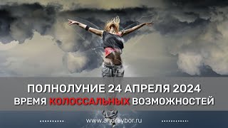 Полнолуние 24.04.2024. Время колоссальных возможностей.