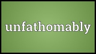 Unfathomably Meaning
