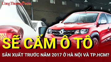 NGƯỜI DÂN CẦN BIẾT:Từ năm 2026, Hà Nội và TP.HCM sẽ cấm ô tô sản xuất trước năm 2017,thực hư ra sao?