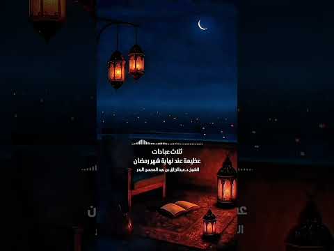 ثلاث عبادات عظيمة عند نهاية شهر رمضان . الشيخ الدكتور عبد الرزاق بن عبد المحسن البدر .