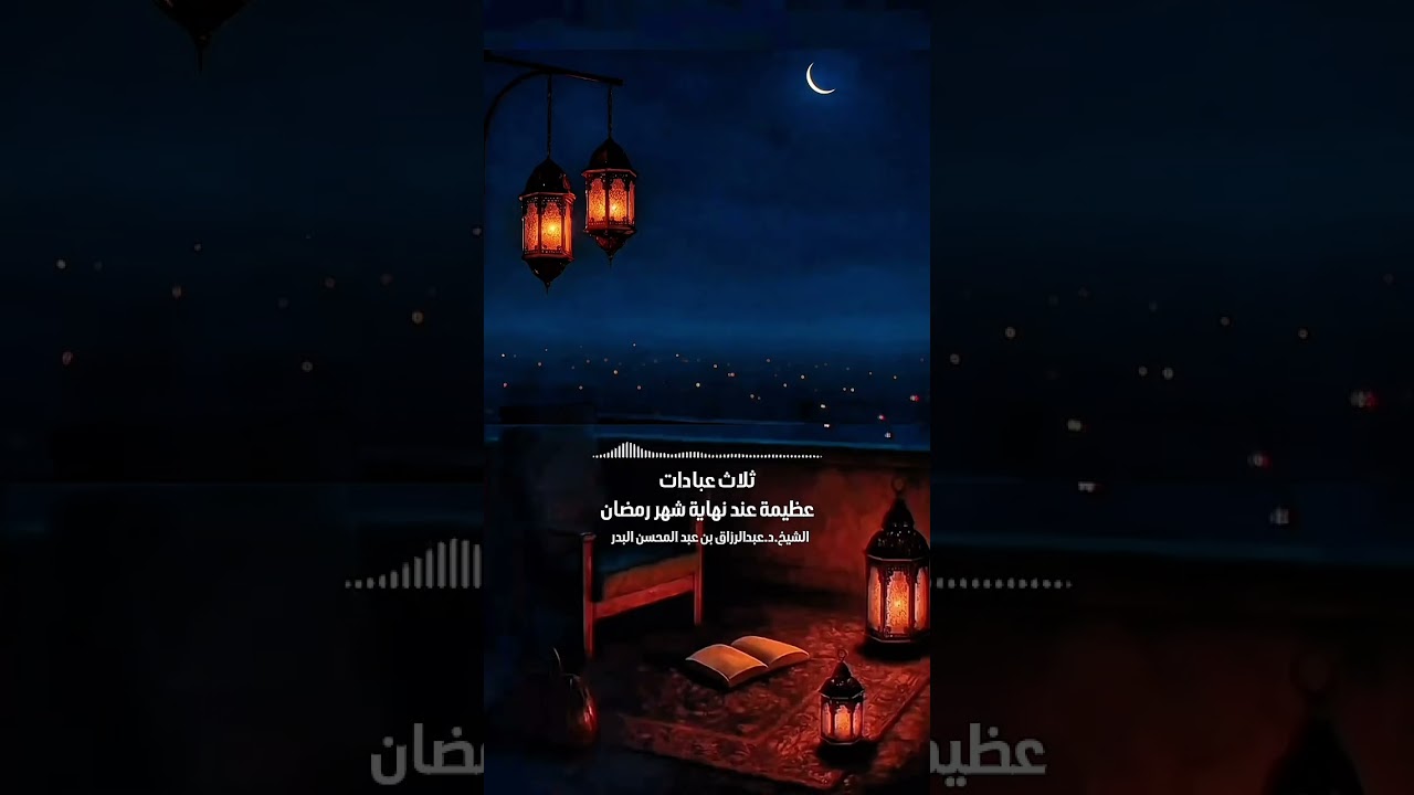 ثلاث عبادات عظيمة عند نهاية شهر رمضان . الشيخ الدكتور عبد الرزاق بن عبد المحسن البدر .