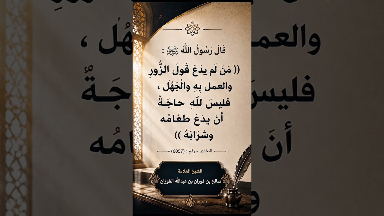قال النبي ﷺ ( من لم يدع قول الزور والعمل به والجهل، فليس لله حاجة أن يدع طعامه وشرابه ) صالح الفوزان