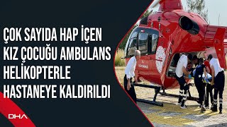 Çok sayıda hap içen kız çocuğu ambulans helikopterle hastaneye kaldırıldı