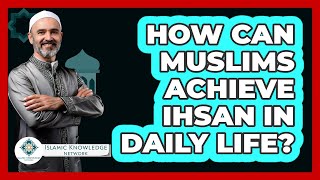 How Can Muslims Achieve Ihsan In Daily Life? - Islamic Knowledge Network