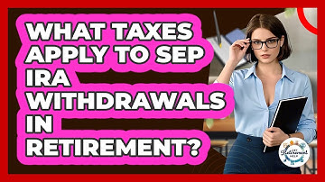 What Taxes Apply To SEP IRA Withdrawals In Retirement? - Get Retirement Help