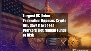 Largest US Union Federation Opposes Crypto Bill, Says It Exposes