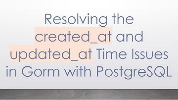 Resolving the created_at and updated_at Time Issues in Gorm with PostgreSQL