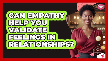 Can Empathy Help You Validate Feelings In Relationships? - The Love Workshop