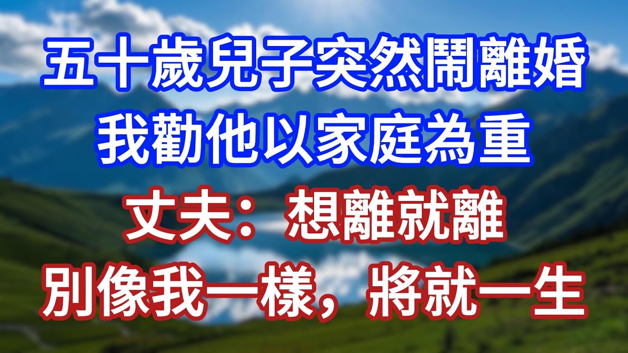 五十歲兒子突然鬧離婚，我勸他以家庭為重，丈夫：想離就離，別像我一樣，將就一生！#言情故事#情感故事#家庭故事#小說#戀愛#婚姻