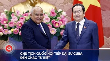 Chủ tịch Quốc hội tiếp Đại sứ Cuba đến chào từ biệt | Truyền hình Quốc hội Việt Nam