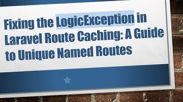 Fixing the LogicException in Laravel Route Caching: A Guide to Unique Named Routes
