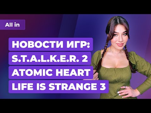 Демонстрация STALKER 2, новая Life is Strange, подробности Atomic Heart. Новости ALL IN за 19.03