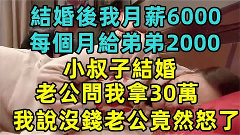 偏心公婆！ 结婚后我月薪6000，每个月给弟弟2000，小叔子结婚，老公问我拿30万，我说没钱老公竟然怒了！#情感故事#婚姻故事#生活故事#晚年生活#受益晚年 - 天天要闻