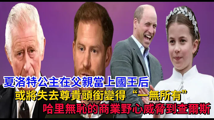 夏洛特公主在父親登基後，或將失去尊貴頭銜，哈里無恥的商業野心威脅到查爾斯#路易斯王子#夏洛特公主#喬治王子#威廉王子#哈里王子#梅根#安妮公主#凱特#查爾斯#卡米拉#戴安娜#英女王#安德魯 - 天天要聞
