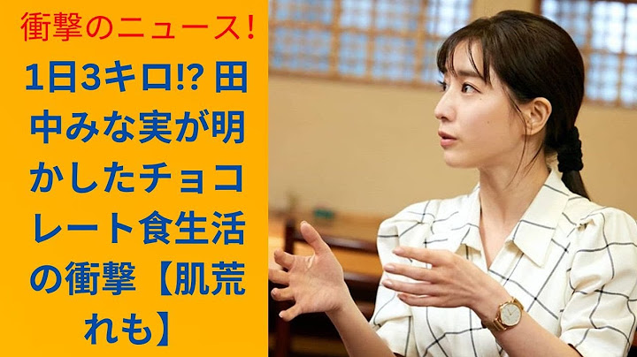 田中みな実の衝撃食生活！チョコレート愛が引き起こす体調変化とは【完全告白】