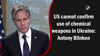 US cannot confirm use of chemical weapons in Ukraine: Antony Blinken
