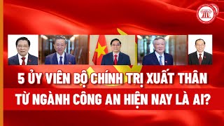 5 Ủy viên Bộ Chính trị xuất thân từ ngành Công an hiện nay là ai? | THƯ VIỆN PHÁP LUẬT