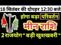 मीन राशि: 18 अगस्त की दोपहर 12:30 बजे बड़ा परिवर्तन होगा मिलेंगी बड़ी खुशखबरी Meen Rashi