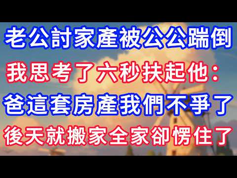 老公討家產被公公踹倒，我思考了六秒扶起他：爸這套房產我們不爭了，後天就搬家全家卻愣住了！#生活經驗#情感故事#故事#小說#情感#婚姻#深夜淺讀 深夜淺讀#說故事