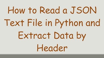 How to Read a JSON Text File in Python and Extract Data by Header