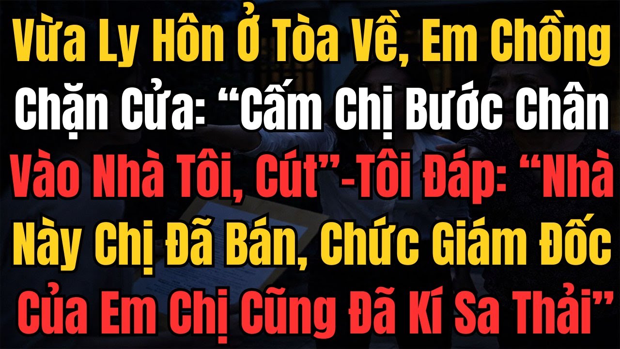 Vừa Ly Hôn, Em Chồng Chặn Cửa: ''Cấm Chị Bước Chân Vào Nhà Tôi'' Tôi Đáp ''Nhà Chị Đã Bán, Chức Giám