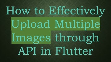 How to Effectively Upload Multiple Images through API in Flutter