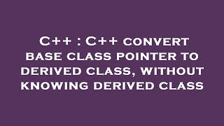 C++ : C++ convert base class pointer to derived class, without knowing derived class