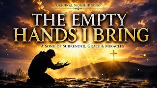 The Empty Hands I Bring | Powerful Emotional Worship Song About Grace & Surrender