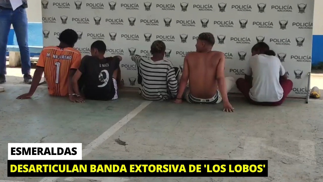 Desmantelan banda criminal de 'Los Lobos' que extorsionaba en Esmeraldas
