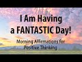I AM Having a FANTASTIC Day! - Morning Affirmations for Positive Thinking