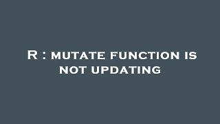 R : mutate function is not updating