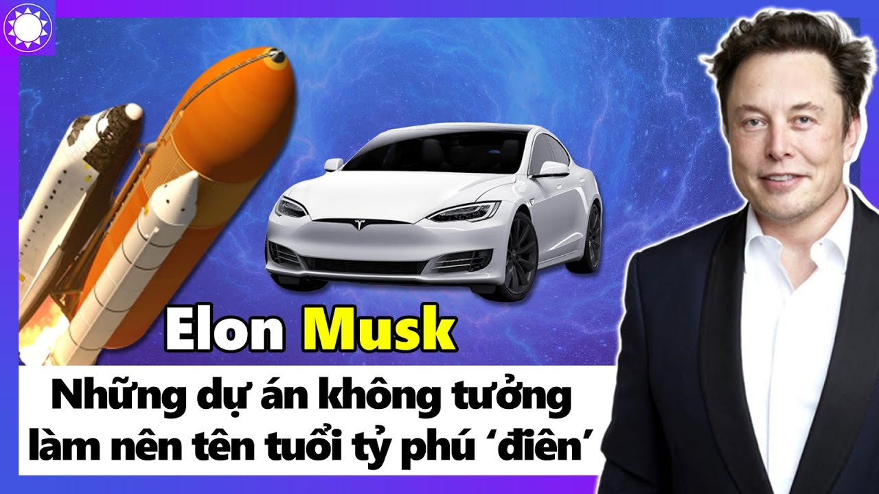 Elon Musk - Những Dự Án “Không Tưởng” Làm Nên Thương Hiệu Tỷ Phú “Điên”