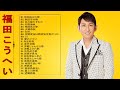 【Kohei Fukuda's Album】♥ 福田こうへいのベストプレイリスト ♥ ♫ 邦楽 最高の曲のリスト ♫