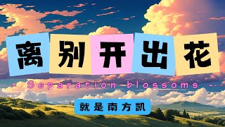 【离别开出花 - 就是南方凯】SEPARATION BLOOMS. - JIU SHI NAN FANG KAI / Chinese, Pinyin, English Lyrics
