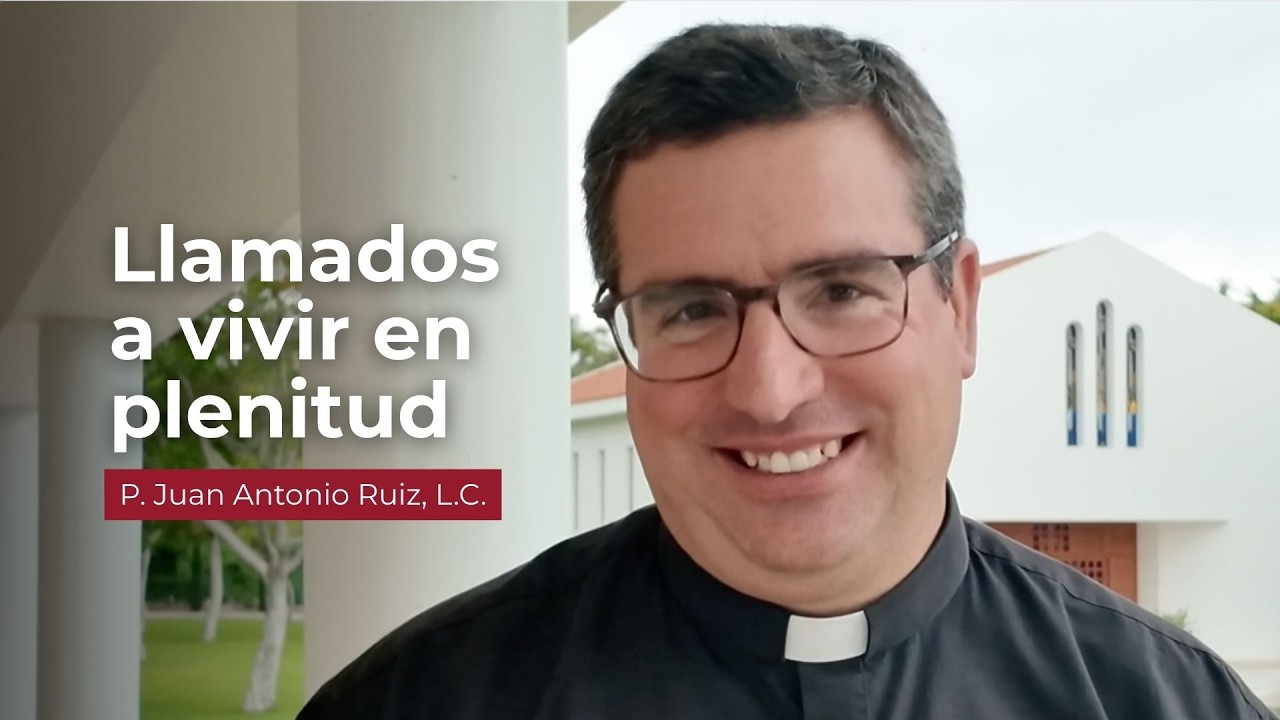 Llamados a vivir en plenitud | P. Juan Antonio Ruiz, L.C.
