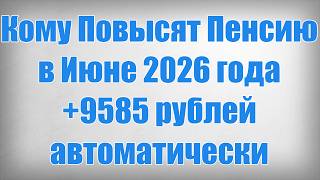 Кому Повысят Пенсию в Июне 2026 года +9585 рублей автоматически