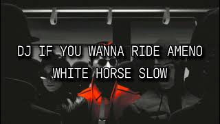 DJ IF YOU WANNA RIDE AMENO WHITE HORSE SLOW