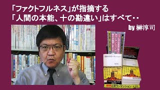「ファクトフルネス」が指摘する「人間の本能、十の勘違い」はすべて・・　by榊淳司