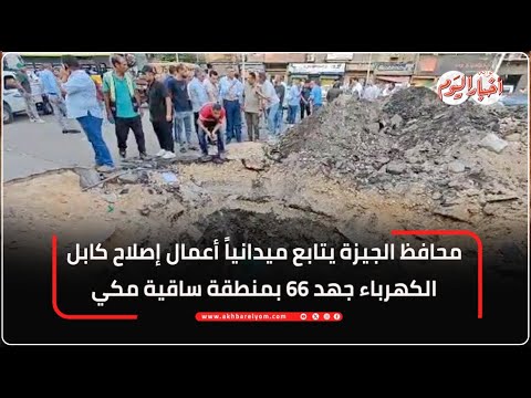 محافظ الجيزة يتابع ميدانيا الان أعمال إصلاح كابل الكهرباء جهد ٦٦ بمنطقة ساقية مكي
