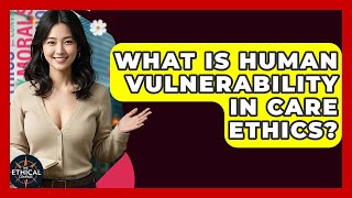 What Is Human Vulnerability In Care Ethics? - The Ethical Compass